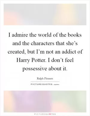 I admire the world of the books and the characters that she’s created, but I’m not an addict of Harry Potter. I don’t feel possessive about it Picture Quote #1