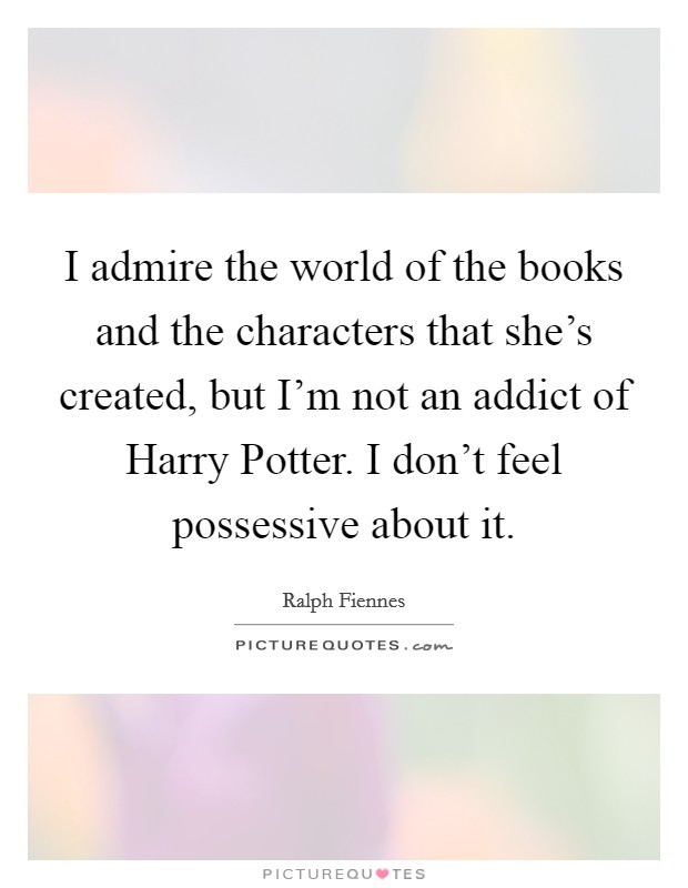 I admire the world of the books and the characters that she's created, but I'm not an addict of Harry Potter. I don't feel possessive about it Picture Quote #1