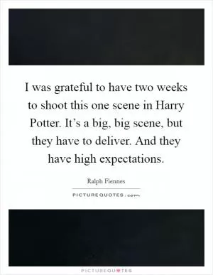 I was grateful to have two weeks to shoot this one scene in Harry Potter. It’s a big, big scene, but they have to deliver. And they have high expectations Picture Quote #1