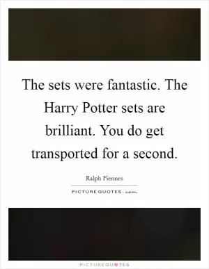 The sets were fantastic. The Harry Potter sets are brilliant. You do get transported for a second Picture Quote #1