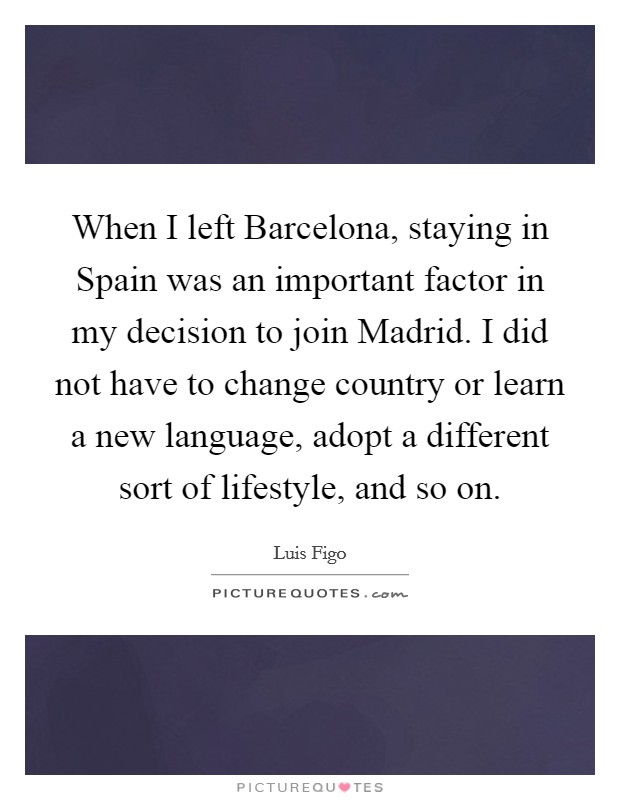 When I left Barcelona, staying in Spain was an important factor in my decision to join Madrid. I did not have to change country or learn a new language, adopt a different sort of lifestyle, and so on Picture Quote #1