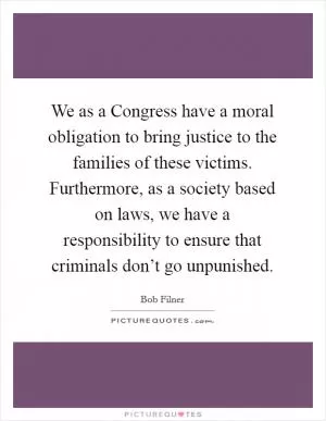 We as a Congress have a moral obligation to bring justice to the families of these victims. Furthermore, as a society based on laws, we have a responsibility to ensure that criminals don’t go unpunished Picture Quote #1