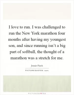 I love to run. I was challenged to run the New York marathon four months after having my youngest son, and since running isn’t a big part of softball, the thought of a marathon was a stretch for me Picture Quote #1