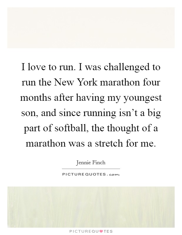 I love to run. I was challenged to run the New York marathon four months after having my youngest son, and since running isn't a big part of softball, the thought of a marathon was a stretch for me Picture Quote #1