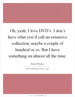 Oh, yeah, I love DVD’s. I don’t have what you’d call an extensive collection, maybe a couple of hundred or so. But I have something on almost all the time Picture Quote #1