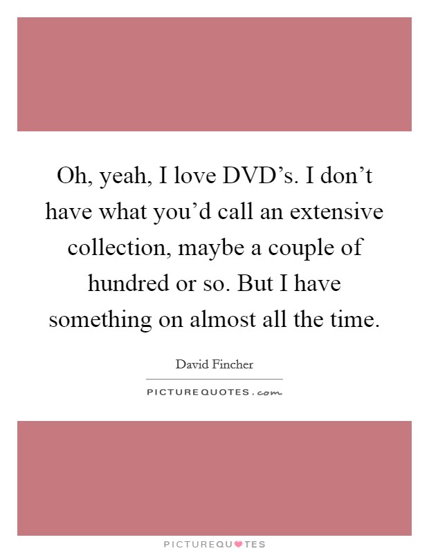 Oh, yeah, I love DVD's. I don't have what you'd call an extensive collection, maybe a couple of hundred or so. But I have something on almost all the time Picture Quote #1