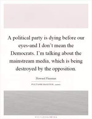A political party is dying before our eyes-and I don’t mean the Democrats. I’m talking about the mainstream media, which is being destroyed by the opposition Picture Quote #1