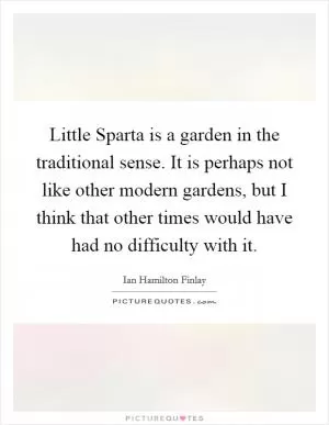 Little Sparta is a garden in the traditional sense. It is perhaps not like other modern gardens, but I think that other times would have had no difficulty with it Picture Quote #1