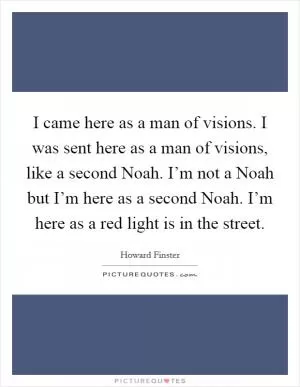 I came here as a man of visions. I was sent here as a man of visions, like a second Noah. I’m not a Noah but I’m here as a second Noah. I’m here as a red light is in the street Picture Quote #1
