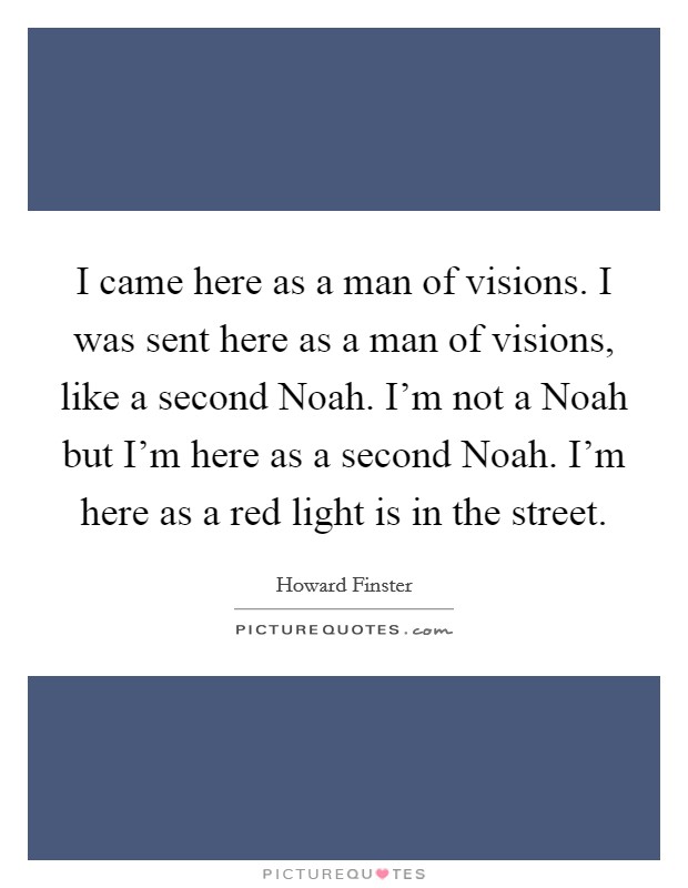 I came here as a man of visions. I was sent here as a man of visions, like a second Noah. I'm not a Noah but I'm here as a second Noah. I'm here as a red light is in the street Picture Quote #1