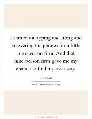 I started out typing and filing and answering the phones for a little nine-person firm. And that nine-person firm gave me my chance to find my own way Picture Quote #1