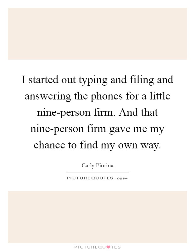 I started out typing and filing and answering the phones for a little nine-person firm. And that nine-person firm gave me my chance to find my own way Picture Quote #1