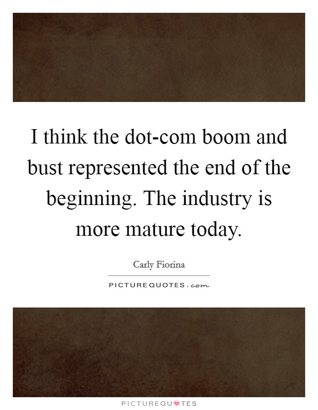 I think the dot-com boom and bust represented the end of the beginning. The industry is more mature today Picture Quote #1