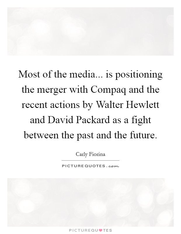 Most of the media... is positioning the merger with Compaq and the recent actions by Walter Hewlett and David Packard as a fight between the past and the future Picture Quote #1