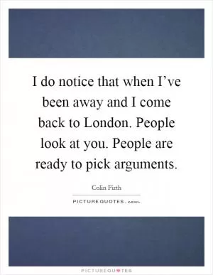 I do notice that when I’ve been away and I come back to London. People look at you. People are ready to pick arguments Picture Quote #1