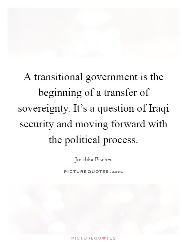 A transitional government is the beginning of a transfer of sovereignty. It's a question of Iraqi security and moving forward with the political process Picture Quote #1
