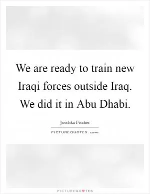 We are ready to train new Iraqi forces outside Iraq. We did it in Abu Dhabi Picture Quote #1