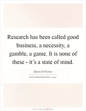 Research has been called good business, a necessity, a gamble, a game. It is none of these - it’s a state of mind Picture Quote #1