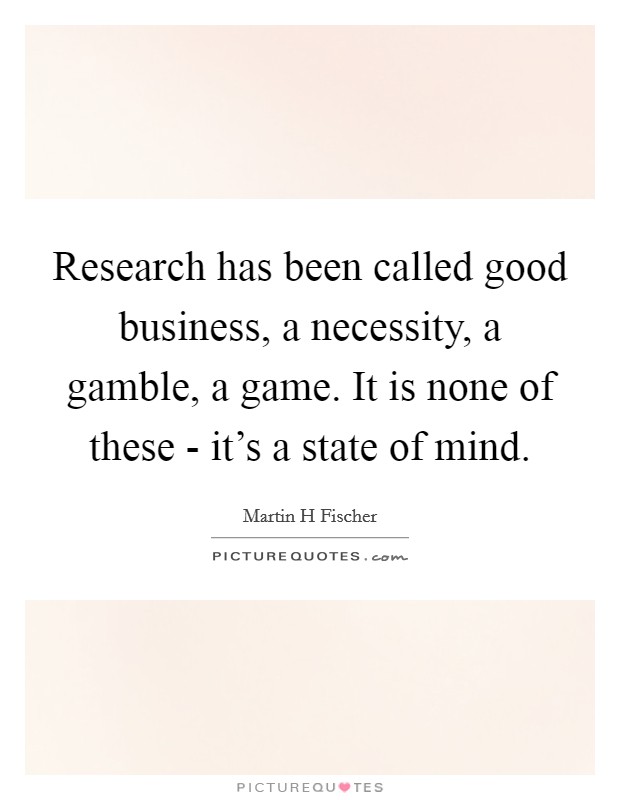 Research has been called good business, a necessity, a gamble, a game. It is none of these - it's a state of mind Picture Quote #1
