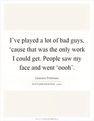 I’ve played a lot of bad guys, ‘cause that was the only work I could get. People saw my face and went ‘oooh’ Picture Quote #1