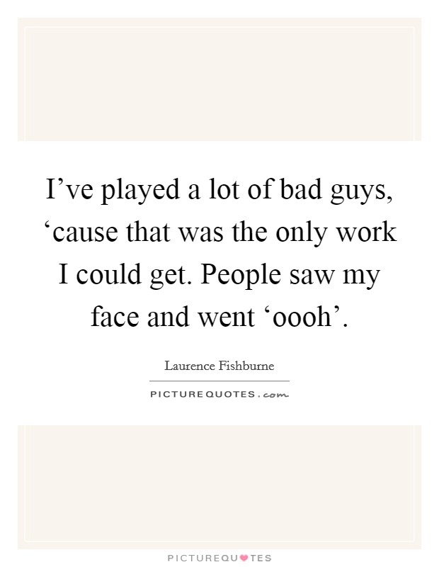 I've played a lot of bad guys, ‘cause that was the only work I could get. People saw my face and went ‘oooh' Picture Quote #1