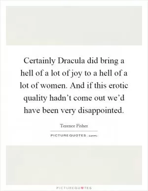 Certainly Dracula did bring a hell of a lot of joy to a hell of a lot of women. And if this erotic quality hadn’t come out we’d have been very disappointed Picture Quote #1