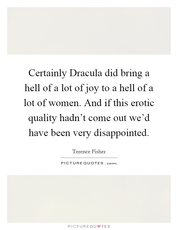 Certainly Dracula did bring a hell of a lot of joy to a hell of a lot of women. And if this erotic quality hadn't come out we'd have been very disappointed Picture Quote #1