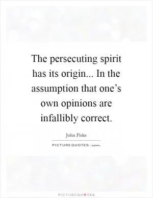 The persecuting spirit has its origin... In the assumption that one’s own opinions are infallibly correct Picture Quote #1