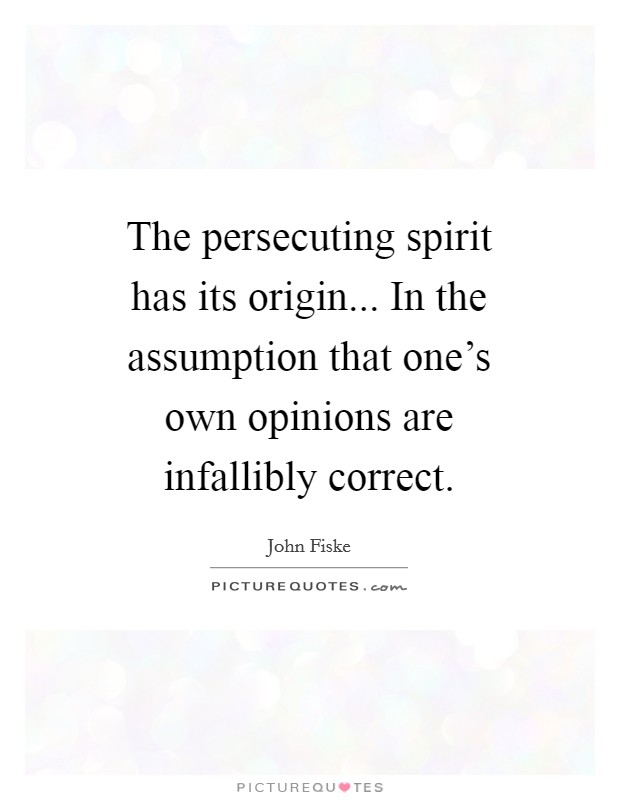The persecuting spirit has its origin... In the assumption that one's own opinions are infallibly correct Picture Quote #1