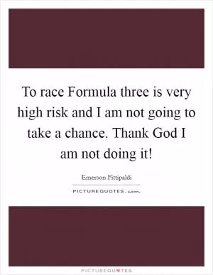 To race Formula three is very high risk and I am not going to take a chance. Thank God I am not doing it! Picture Quote #1