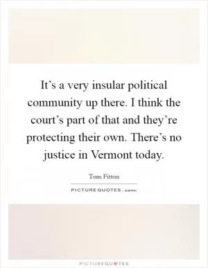 It’s a very insular political community up there. I think the court’s part of that and they’re protecting their own. There’s no justice in Vermont today Picture Quote #1