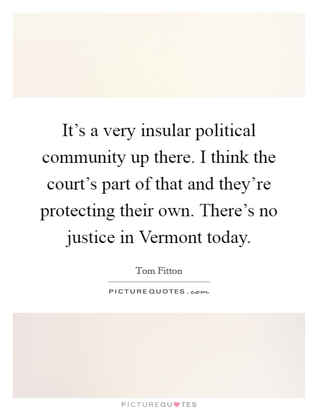 It's a very insular political community up there. I think the court's part of that and they're protecting their own. There's no justice in Vermont today Picture Quote #1