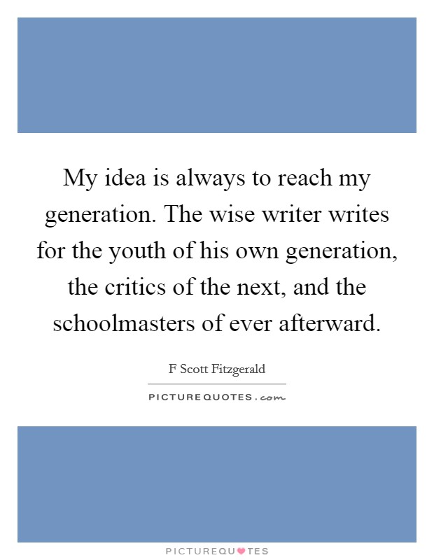 My idea is always to reach my generation. The wise writer writes for the youth of his own generation, the critics of the next, and the schoolmasters of ever afterward Picture Quote #1