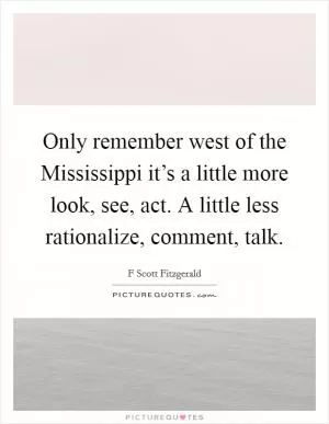 Only remember west of the Mississippi it’s a little more look, see, act. A little less rationalize, comment, talk Picture Quote #1