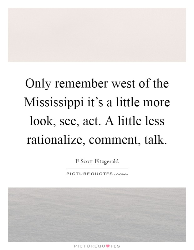 Only remember west of the Mississippi it's a little more look, see, act. A little less rationalize, comment, talk Picture Quote #1