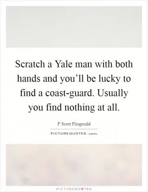 Scratch a Yale man with both hands and you’ll be lucky to find a coast-guard. Usually you find nothing at all Picture Quote #1