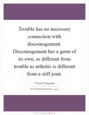 Trouble has no necessary connection with discouragement. Discouragement has a germ of its own, as different from trouble as arthritis is different from a stiff joint Picture Quote #1
