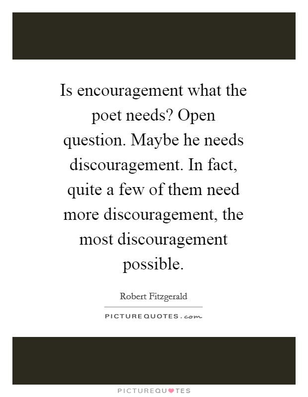 Is encouragement what the poet needs? Open question. Maybe he needs discouragement. In fact, quite a few of them need more discouragement, the most discouragement possible Picture Quote #1