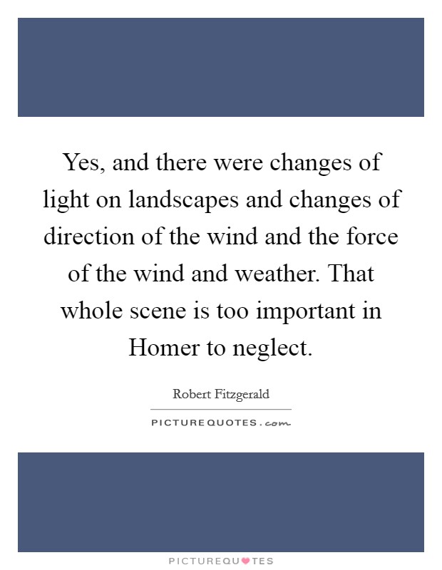 Yes, and there were changes of light on landscapes and changes of direction of the wind and the force of the wind and weather. That whole scene is too important in Homer to neglect Picture Quote #1