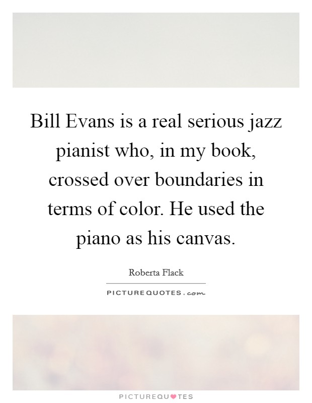 Bill Evans is a real serious jazz pianist who, in my book, crossed over boundaries in terms of color. He used the piano as his canvas Picture Quote #1