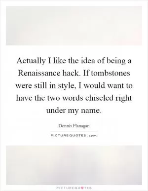 Actually I like the idea of being a Renaissance hack. If tombstones were still in style, I would want to have the two words chiseled right under my name Picture Quote #1