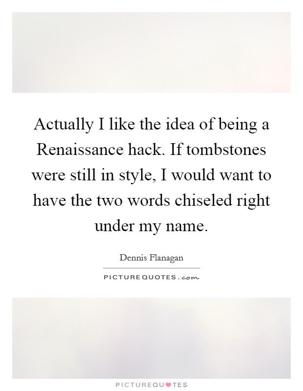 Actually I like the idea of being a Renaissance hack. If tombstones were still in style, I would want to have the two words chiseled right under my name Picture Quote #1