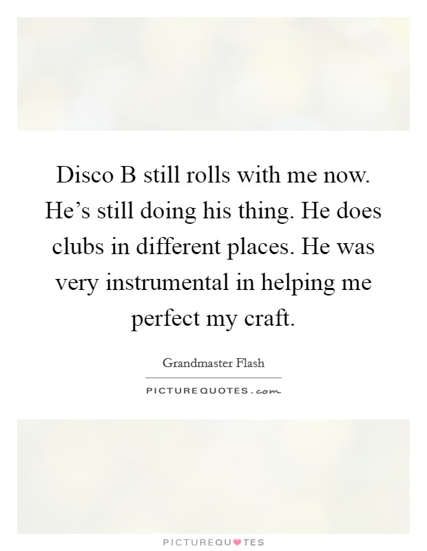 Disco B still rolls with me now. He's still doing his thing. He does clubs in different places. He was very instrumental in helping me perfect my craft Picture Quote #1
