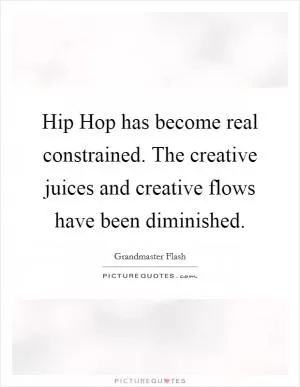 Hip Hop has become real constrained. The creative juices and creative flows have been diminished Picture Quote #1