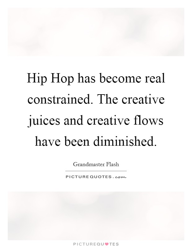 Hip Hop has become real constrained. The creative juices and creative flows have been diminished Picture Quote #1