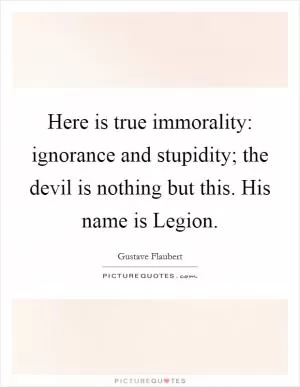 Here is true immorality: ignorance and stupidity; the devil is nothing but this. His name is Legion Picture Quote #1