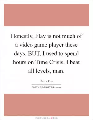 Honestly, Flav is not much of a video game player these days. BUT, I used to spend hours on Time Crisis. I beat all levels, man Picture Quote #1