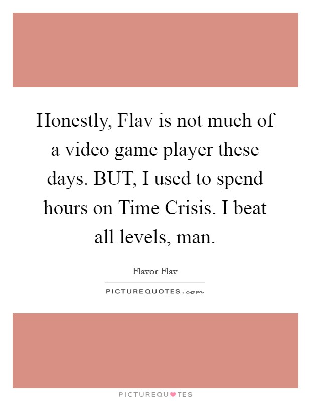 Honestly, Flav is not much of a video game player these days. BUT, I used to spend hours on Time Crisis. I beat all levels, man Picture Quote #1