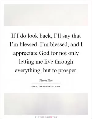 If I do look back, I’ll say that I’m blessed. I’m blessed, and I appreciate God for not only letting me live through everything, but to prosper Picture Quote #1
