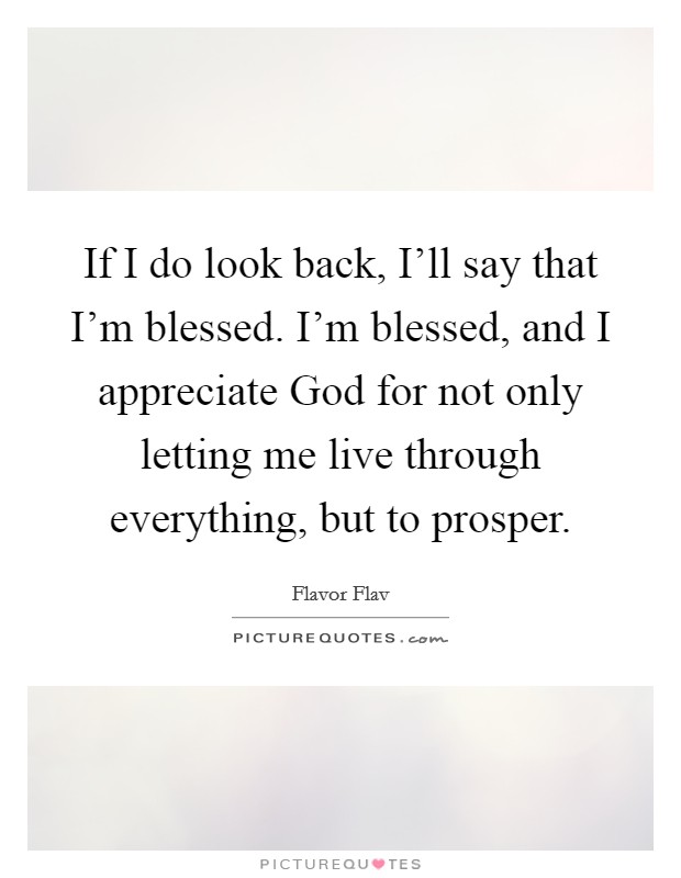 If I do look back, I'll say that I'm blessed. I'm blessed, and I appreciate God for not only letting me live through everything, but to prosper Picture Quote #1
